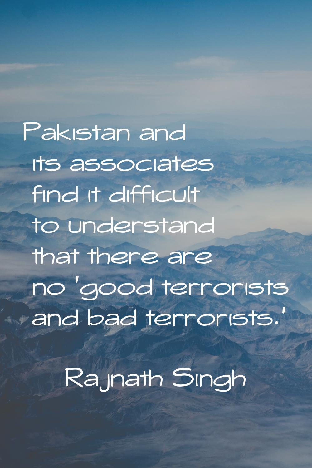 Pakistan and its associates find it difficult to understand that there are no 'good terrorists and 