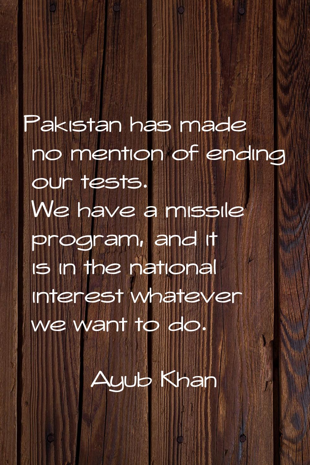 Pakistan has made no mention of ending our tests. We have a missile program, and it is in the natio
