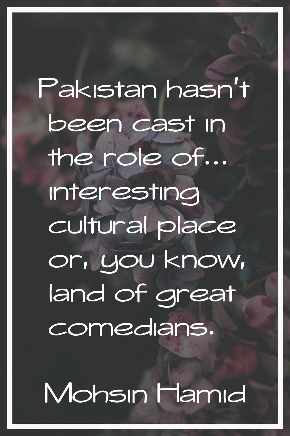 Pakistan hasn't been cast in the role of... interesting cultural place or, you know, land of great 