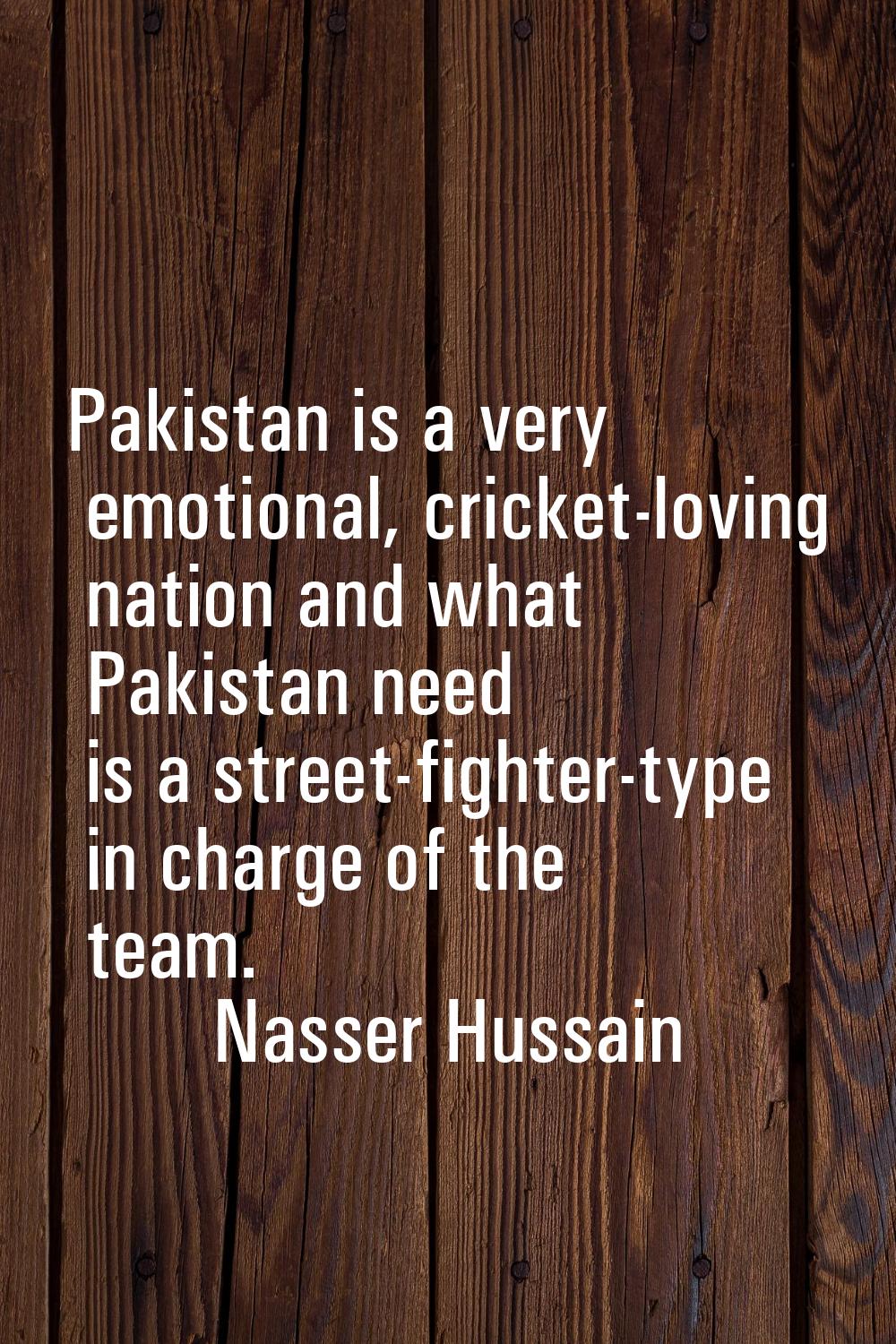 Pakistan is a very emotional, cricket-loving nation and what Pakistan need is a street-fighter-type