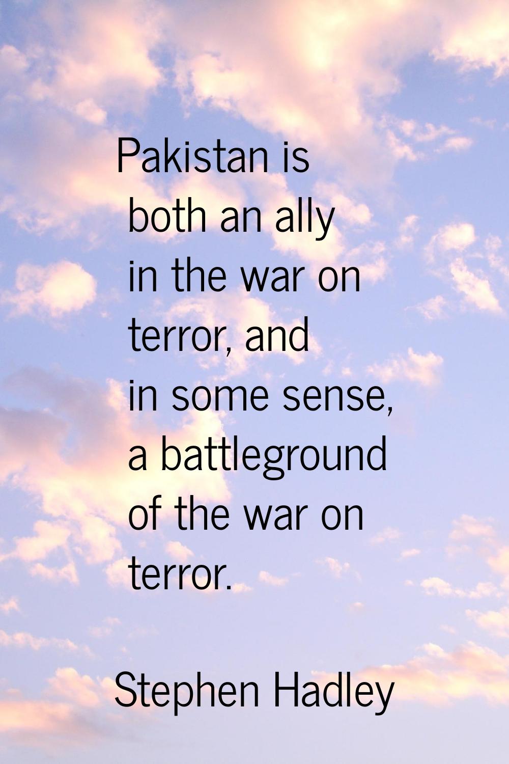Pakistan is both an ally in the war on terror, and in some sense, a battleground of the war on terr