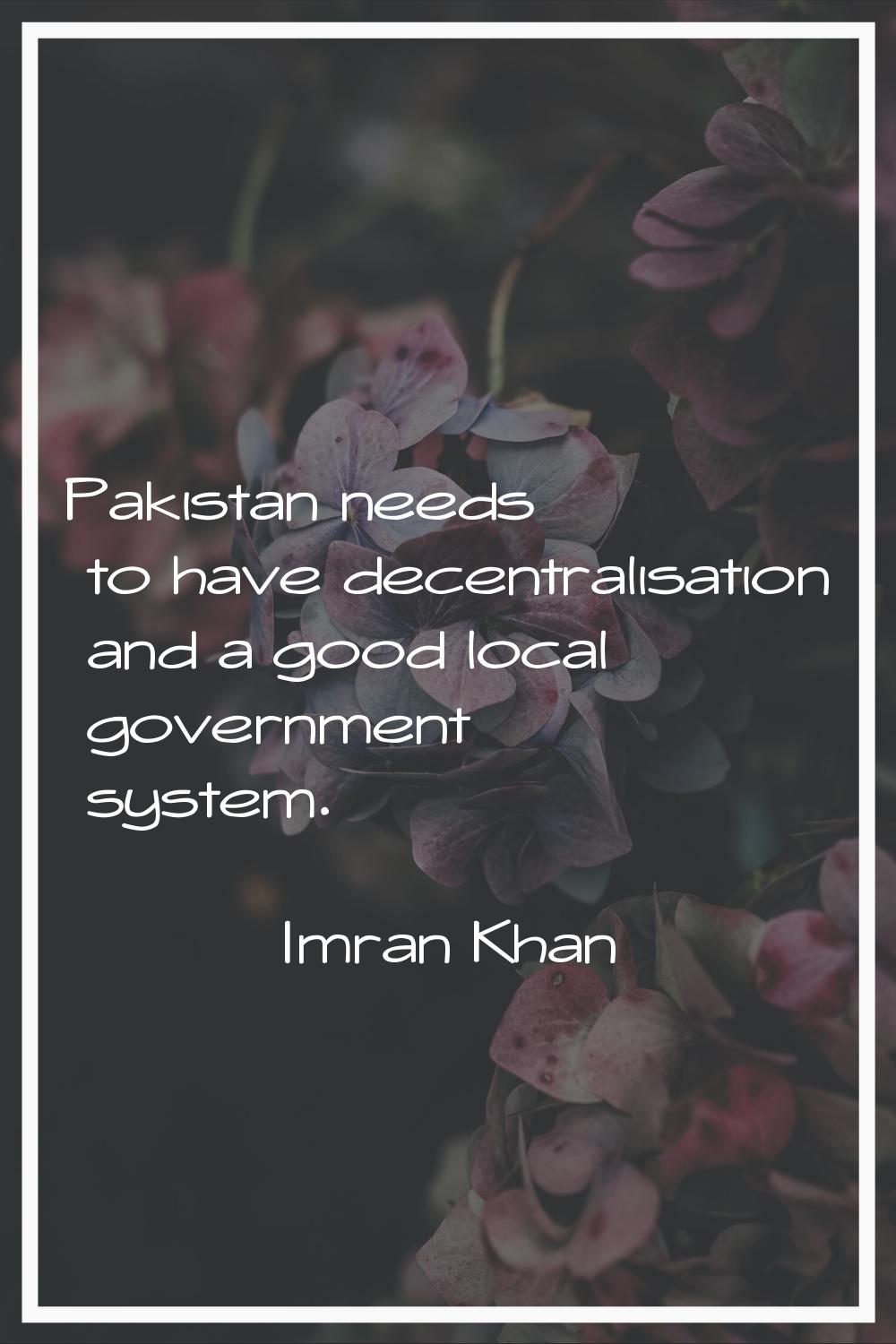 Pakistan needs to have decentralisation and a good local government system.