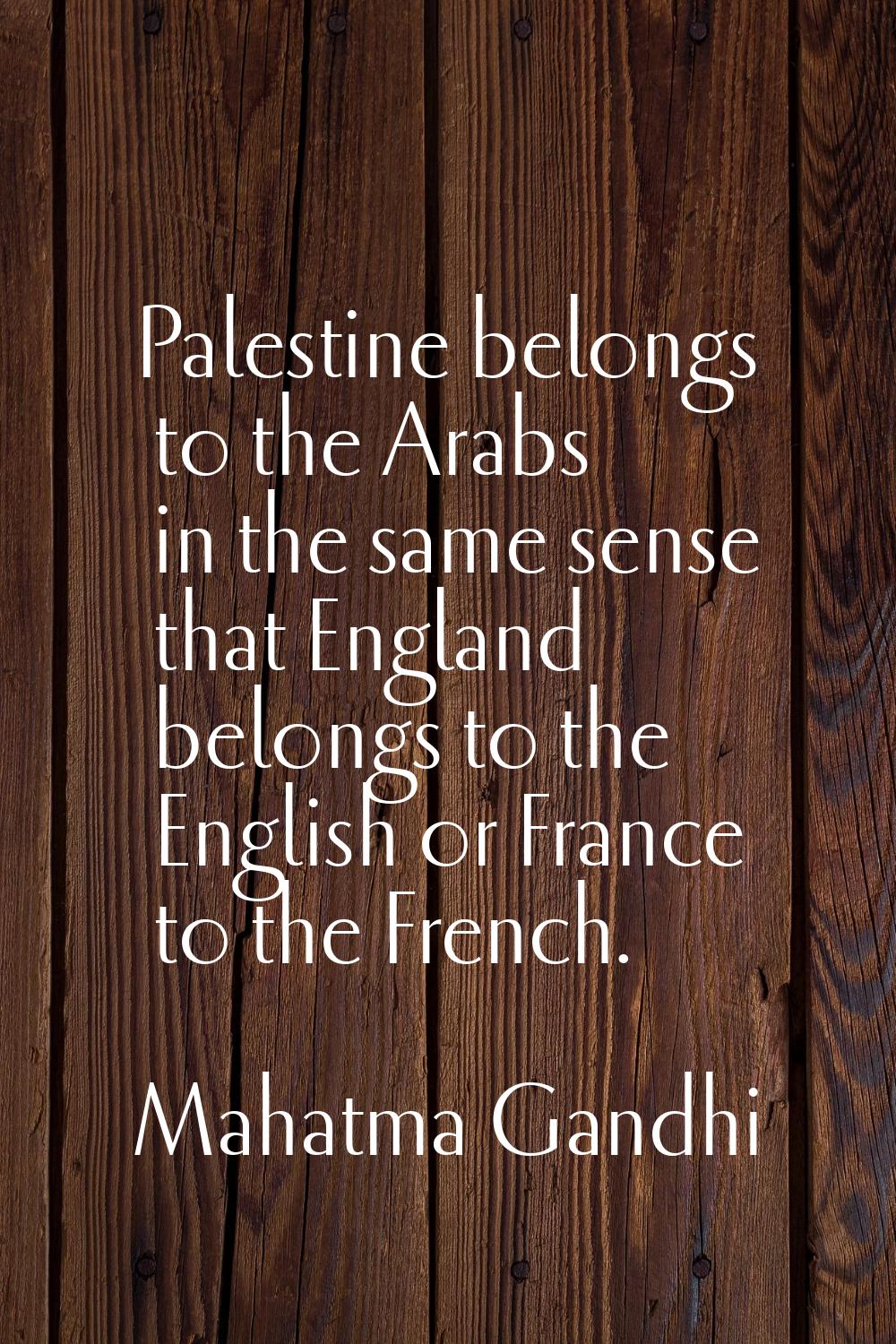 Palestine belongs to the Arabs in the same sense that England belongs to the English or France to t