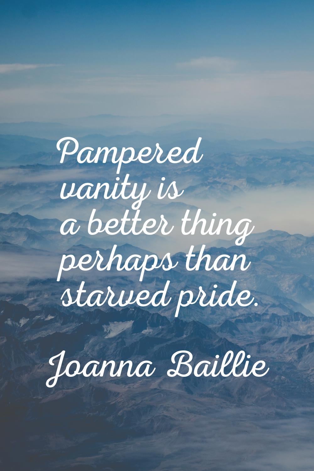Pampered vanity is a better thing perhaps than starved pride.