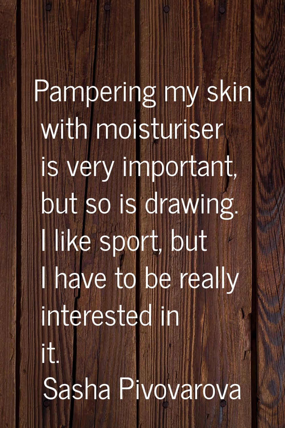 Pampering my skin with moisturiser is very important, but so is drawing. I like sport, but I have t