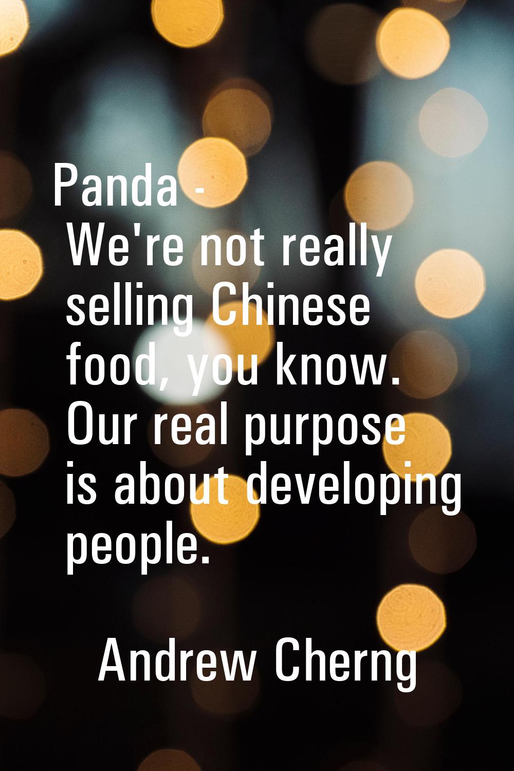 Panda - We're not really selling Chinese food, you know. Our real purpose is about developing peopl