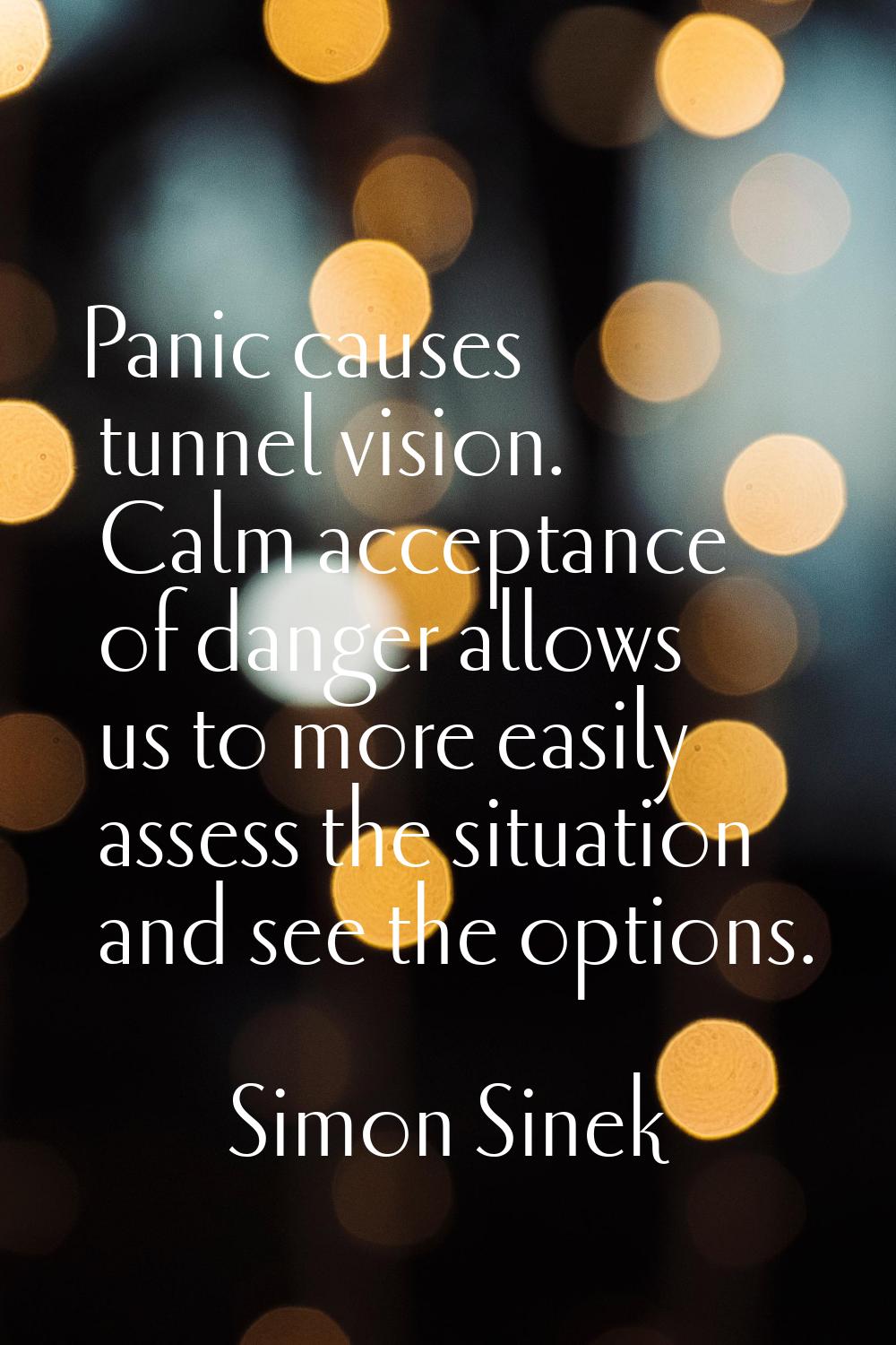 Panic causes tunnel vision. Calm acceptance of danger allows us to more easily assess the situation