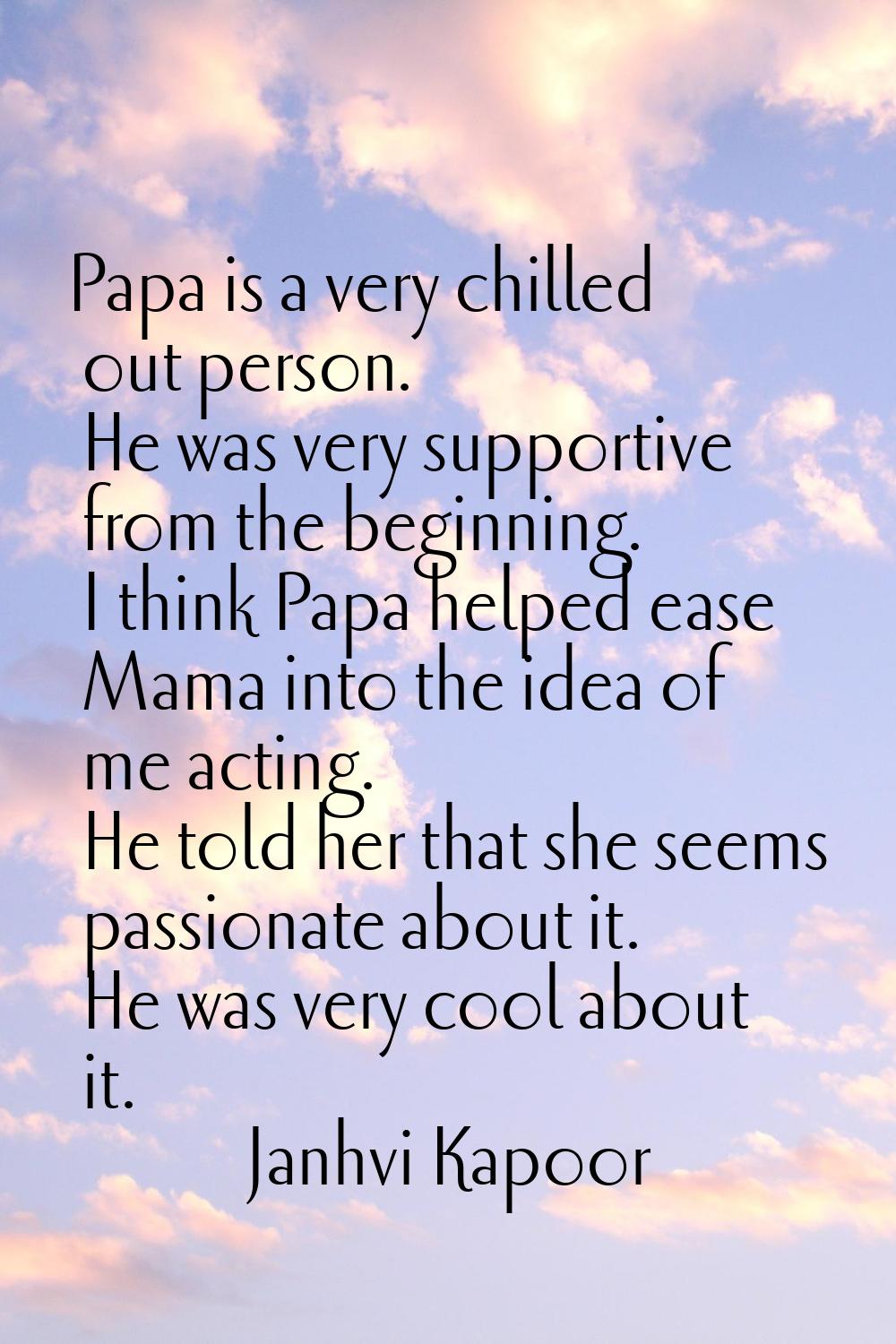 Papa is a very chilled out person. He was very supportive from the beginning. I think Papa helped e