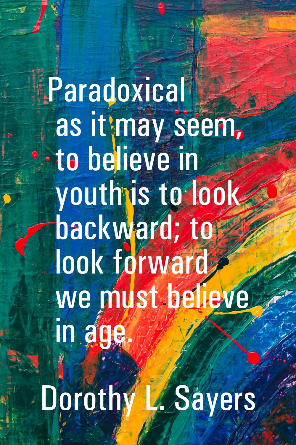Paradoxical as it may seem, to believe in youth is to look backward; to look forward we must believ