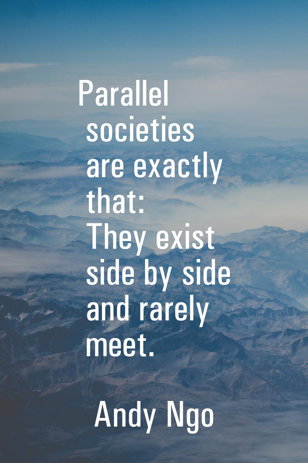 Parallel societies are exactly that: They exist side by side and rarely meet.