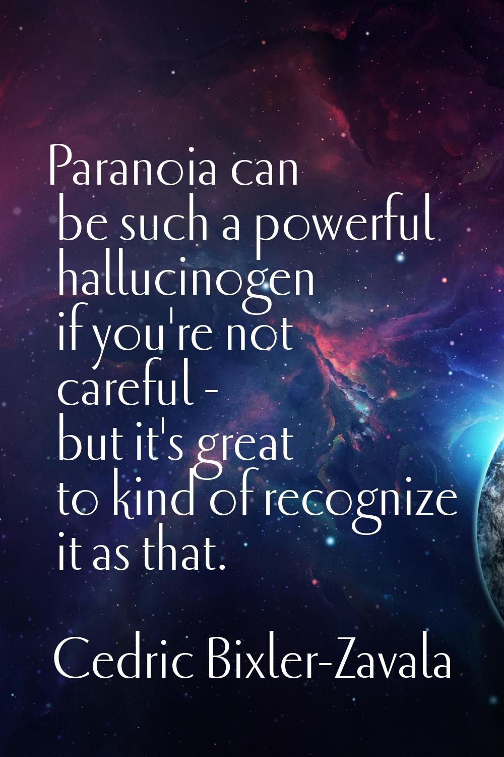 Paranoia can be such a powerful hallucinogen if you're not careful - but it's great to kind of reco