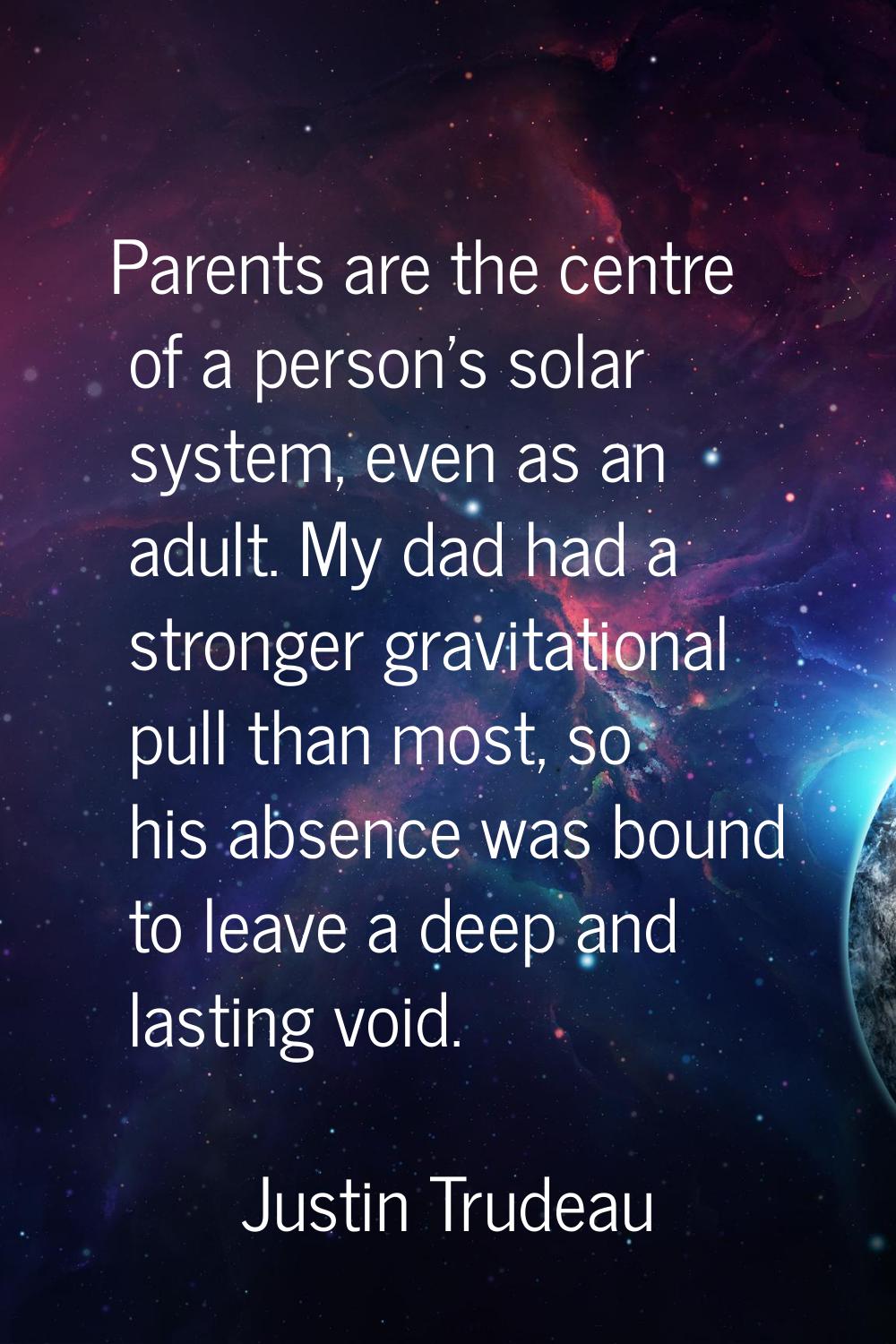 Parents are the centre of a person's solar system, even as an adult. My dad had a stronger gravitat