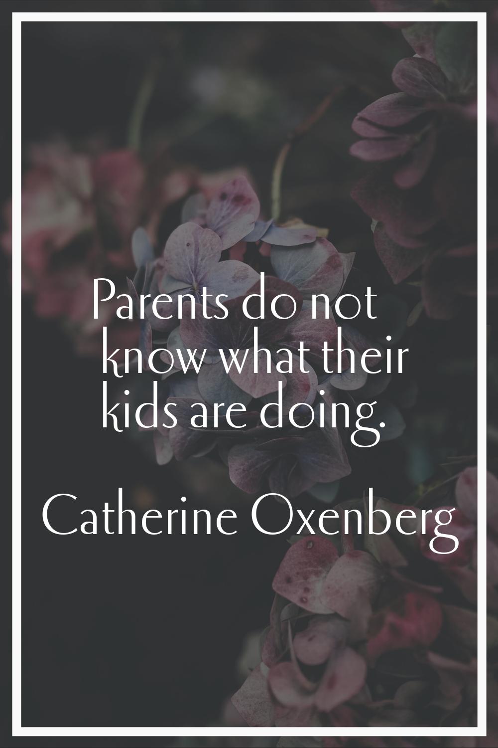 Parents do not know what their kids are doing.