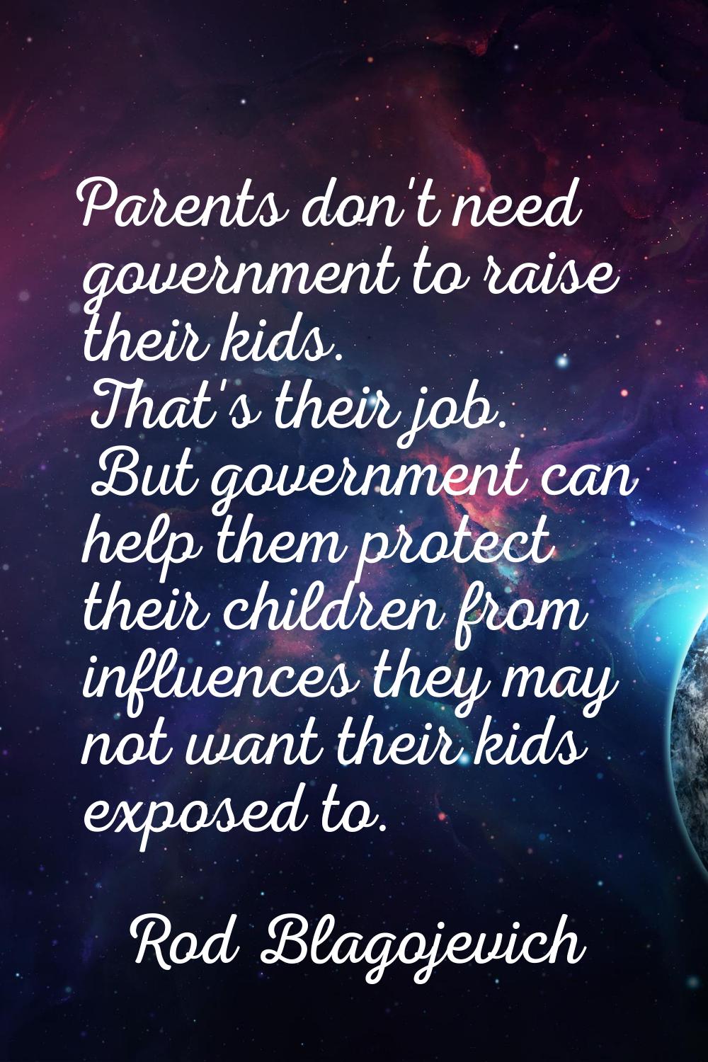 Parents don't need government to raise their kids. That's their job. But government can help them p