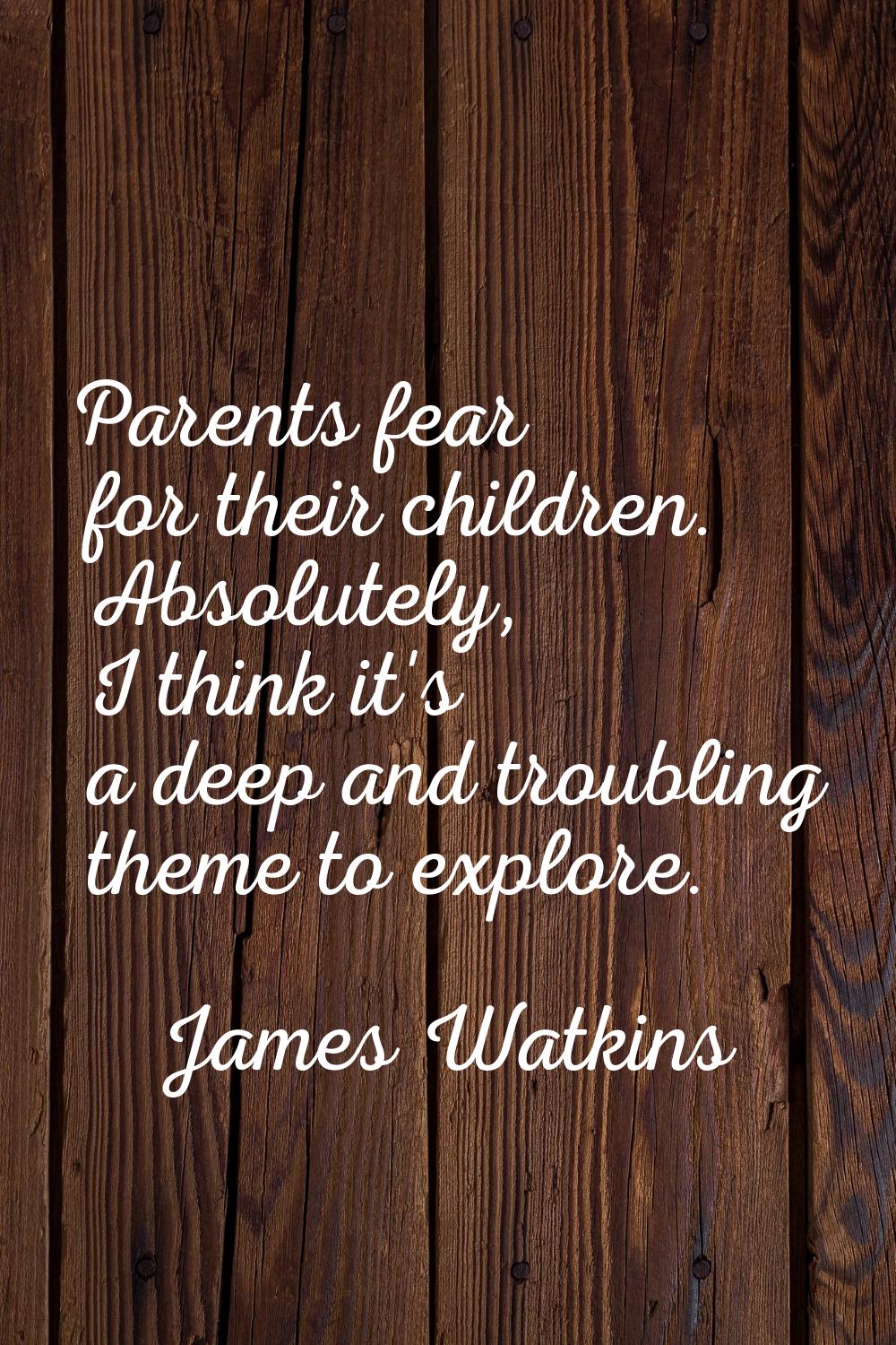Parents fear for their children. Absolutely, I think it's a deep and troubling theme to explore.