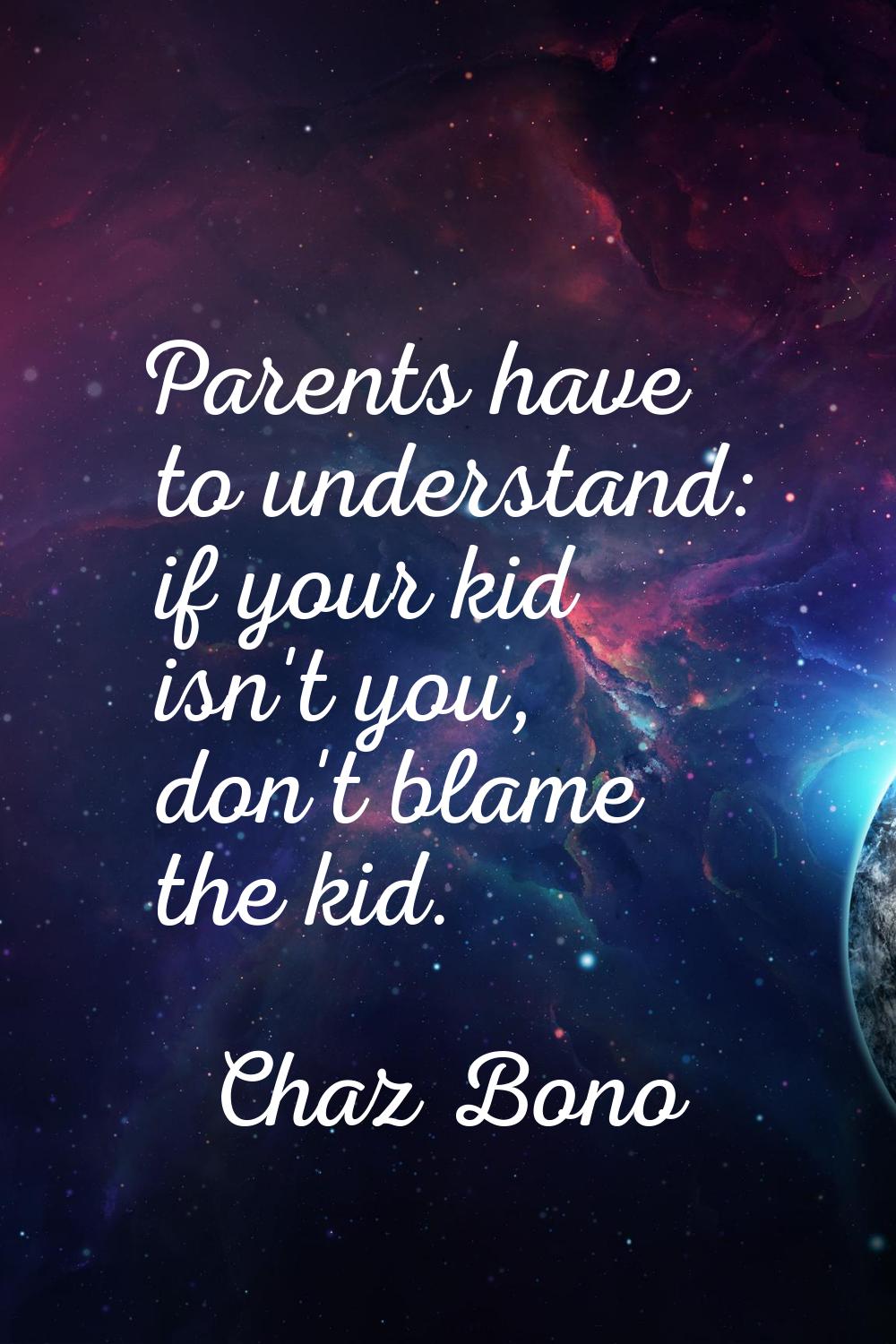 Parents have to understand: if your kid isn't you, don't blame the kid.