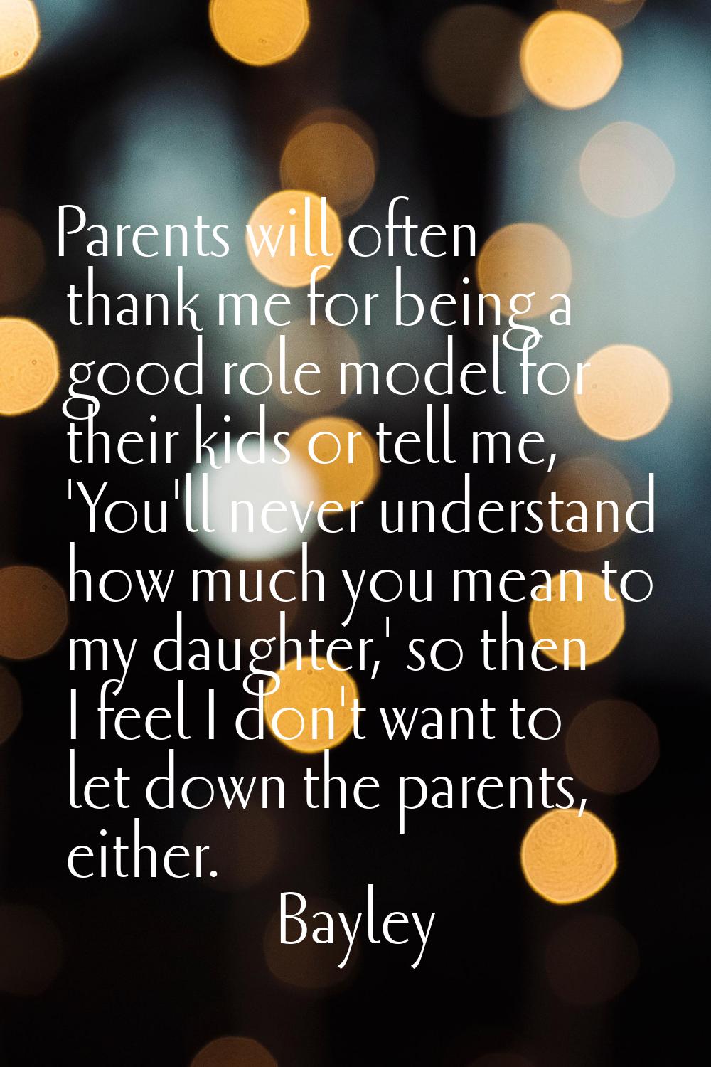 Parents will often thank me for being a good role model for their kids or tell me, 'You'll never un