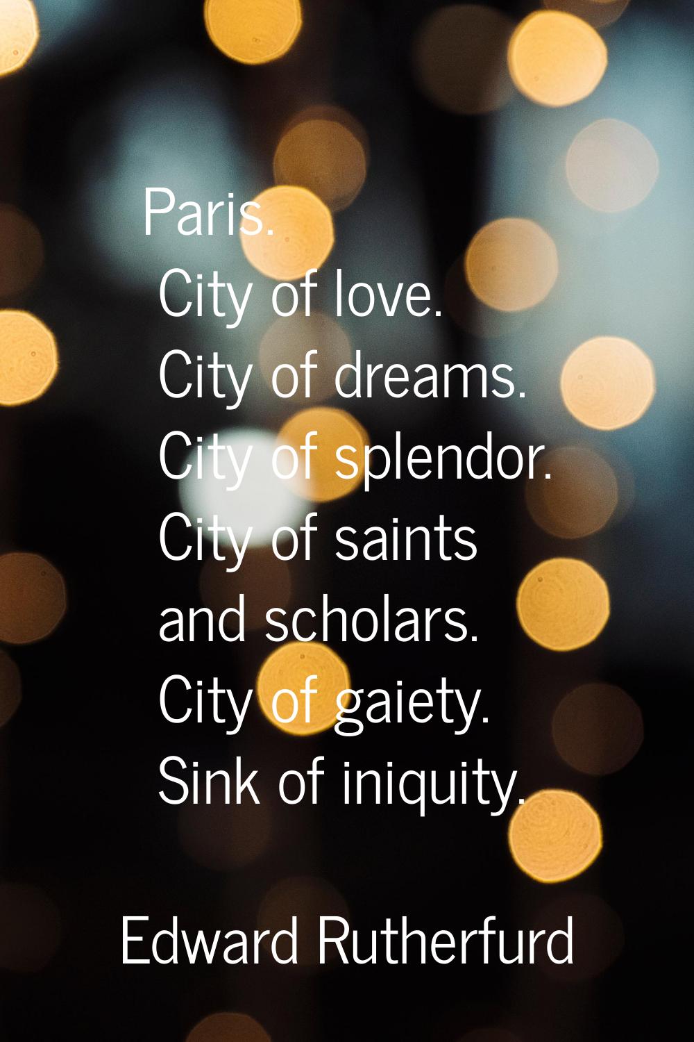 Paris. City of love. City of dreams. City of splendor. City of saints and scholars. City of gaiety.