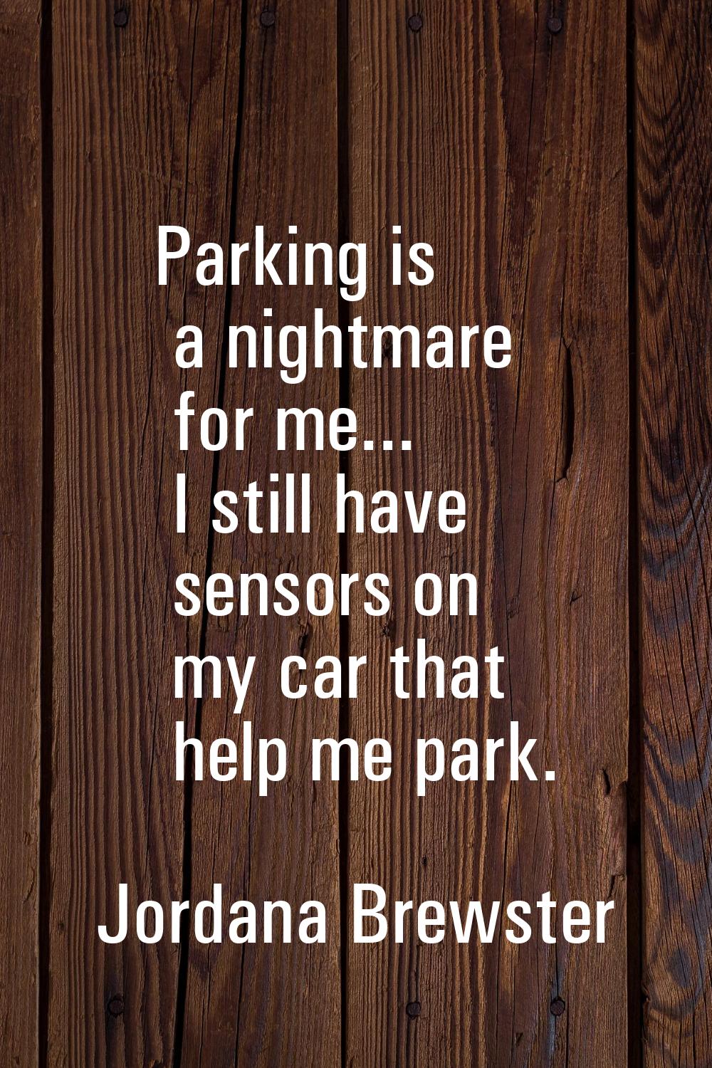 Parking is a nightmare for me... I still have sensors on my car that help me park.