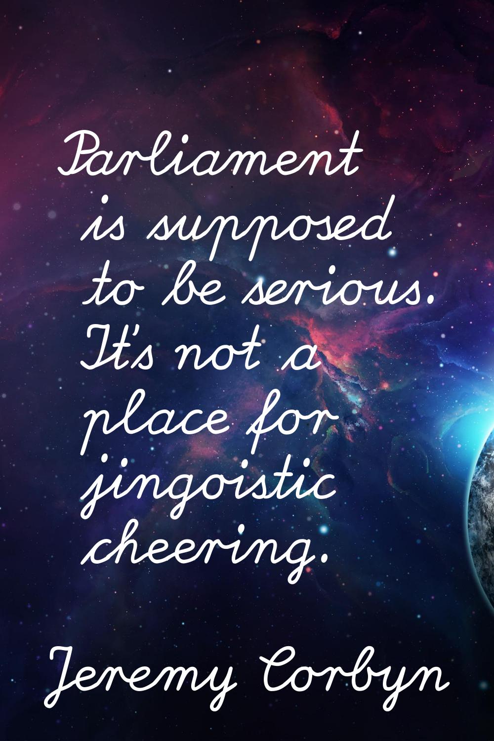 Parliament is supposed to be serious. It's not a place for jingoistic cheering.