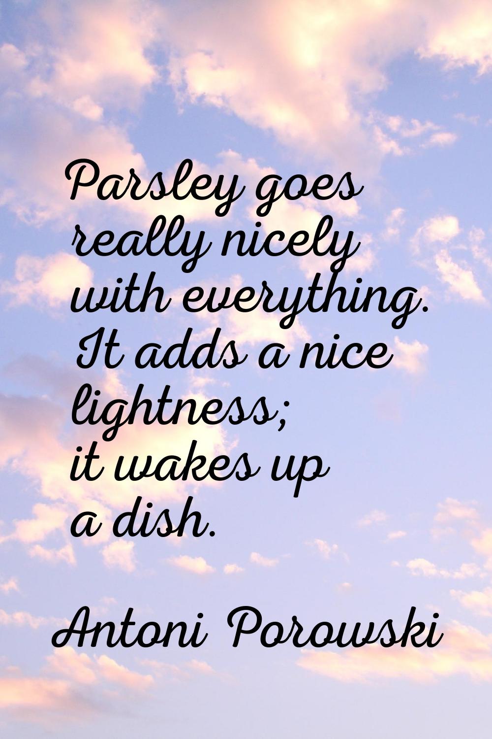 Parsley goes really nicely with everything. It adds a nice lightness; it wakes up a dish.