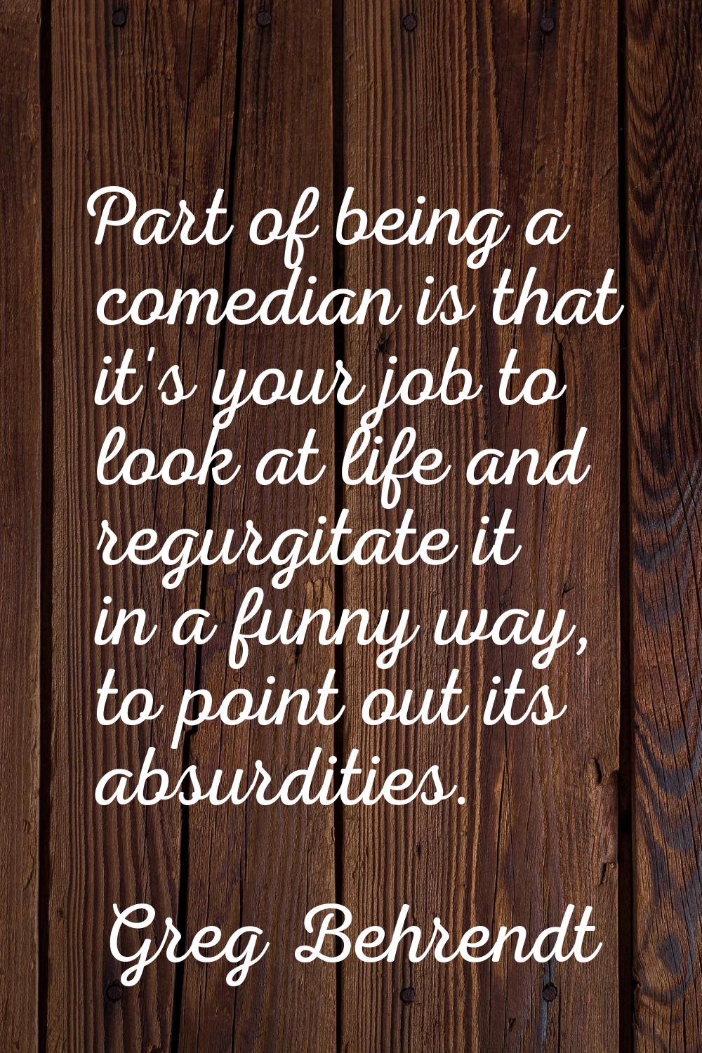 Part of being a comedian is that it's your job to look at life and regurgitate it in a funny way, t