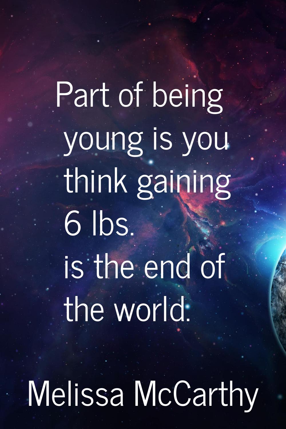 Part of being young is you think gaining 6 lbs. is the end of the world.