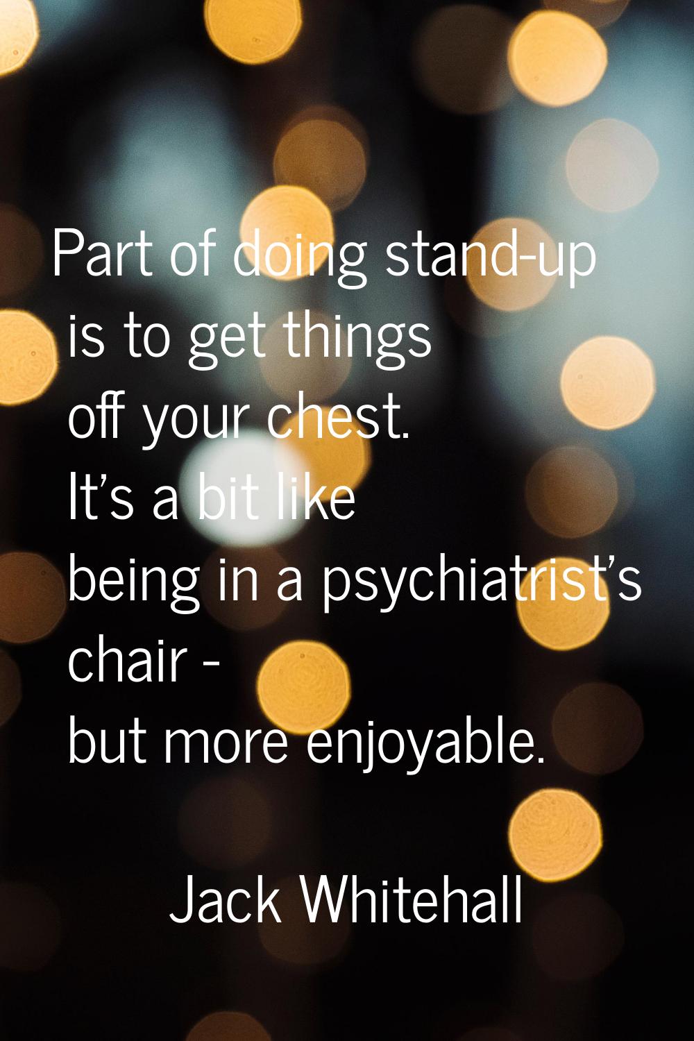 Part of doing stand-up is to get things off your chest. It's a bit like being in a psychiatrist's c