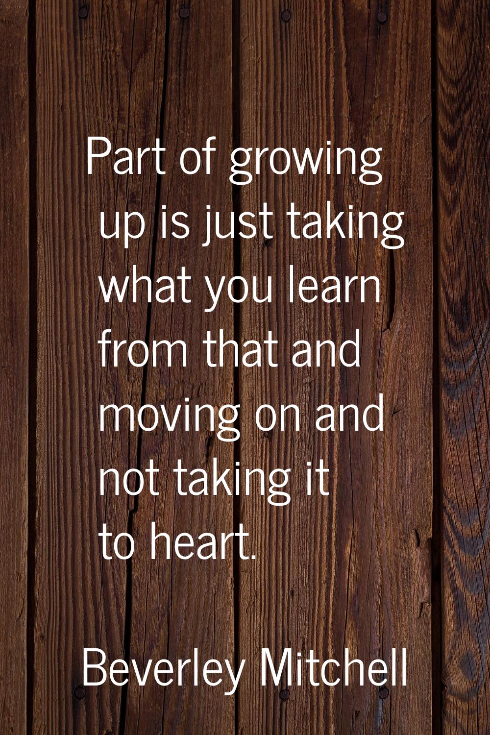 Part of growing up is just taking what you learn from that and moving on and not taking it to heart
