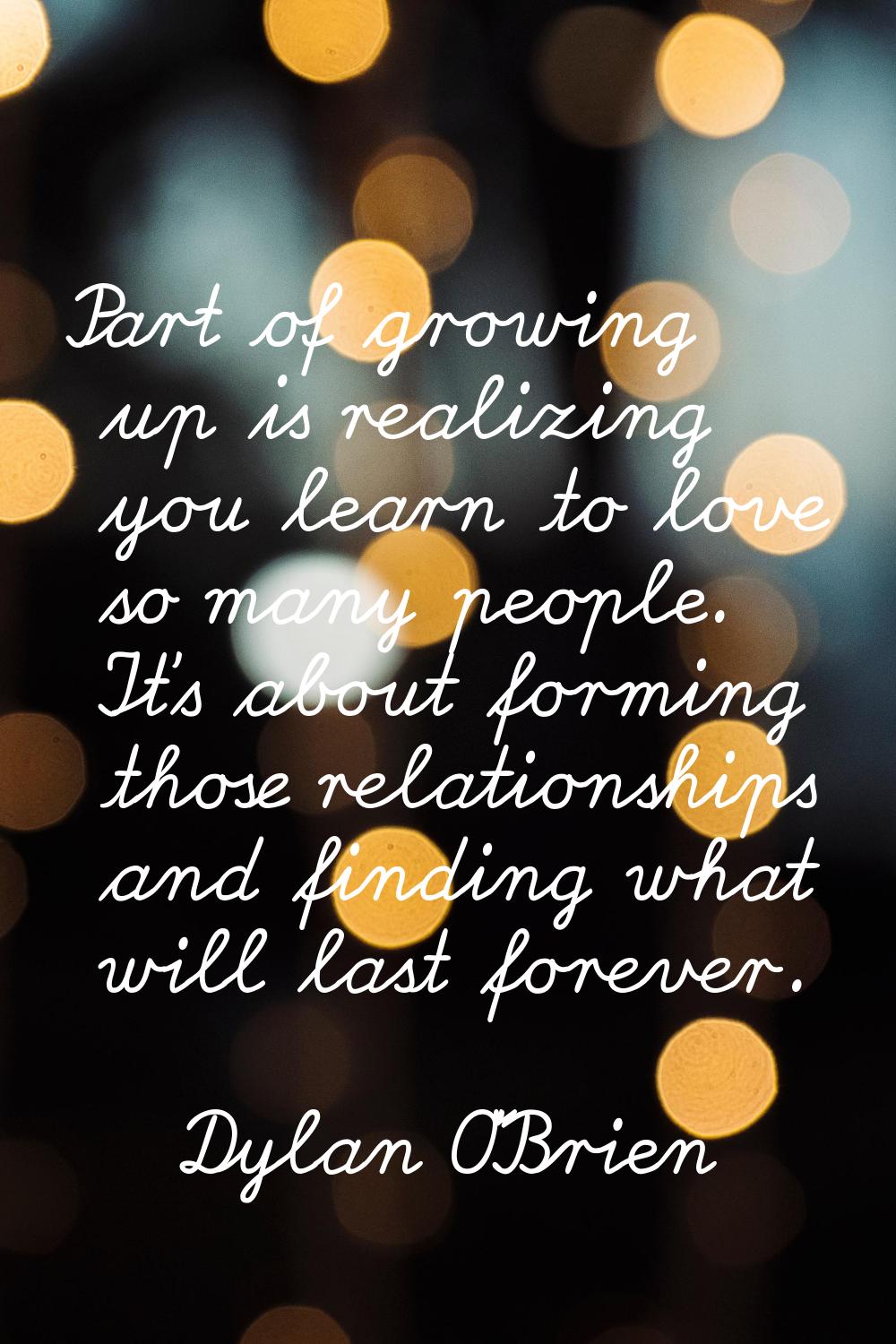 Part of growing up is realizing you learn to love so many people. It's about forming those relation