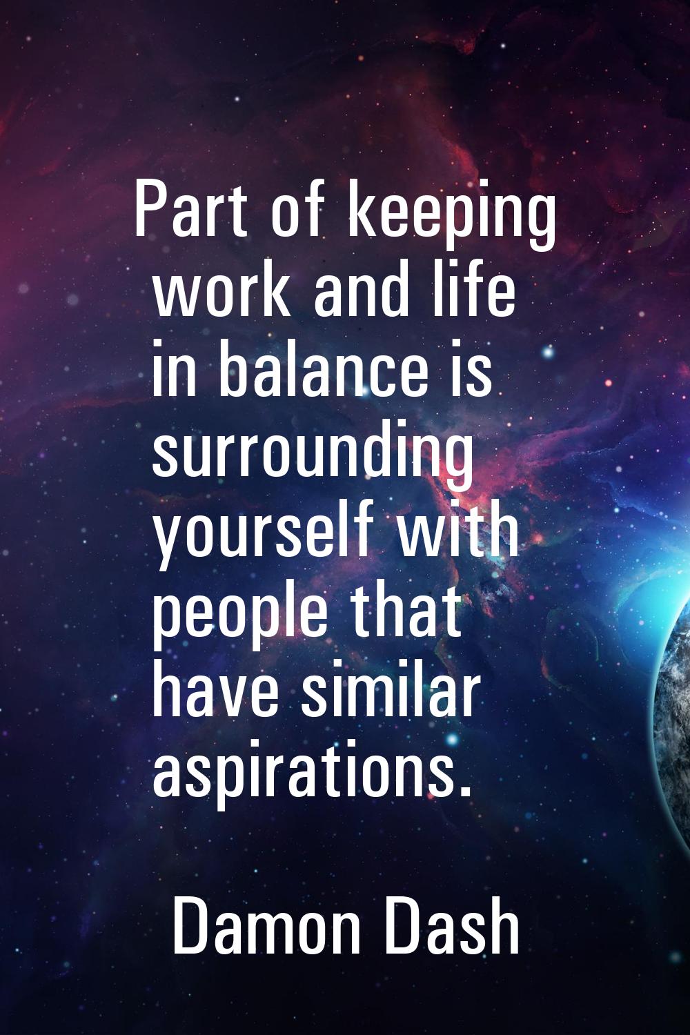 Part of keeping work and life in balance is surrounding yourself with people that have similar aspi