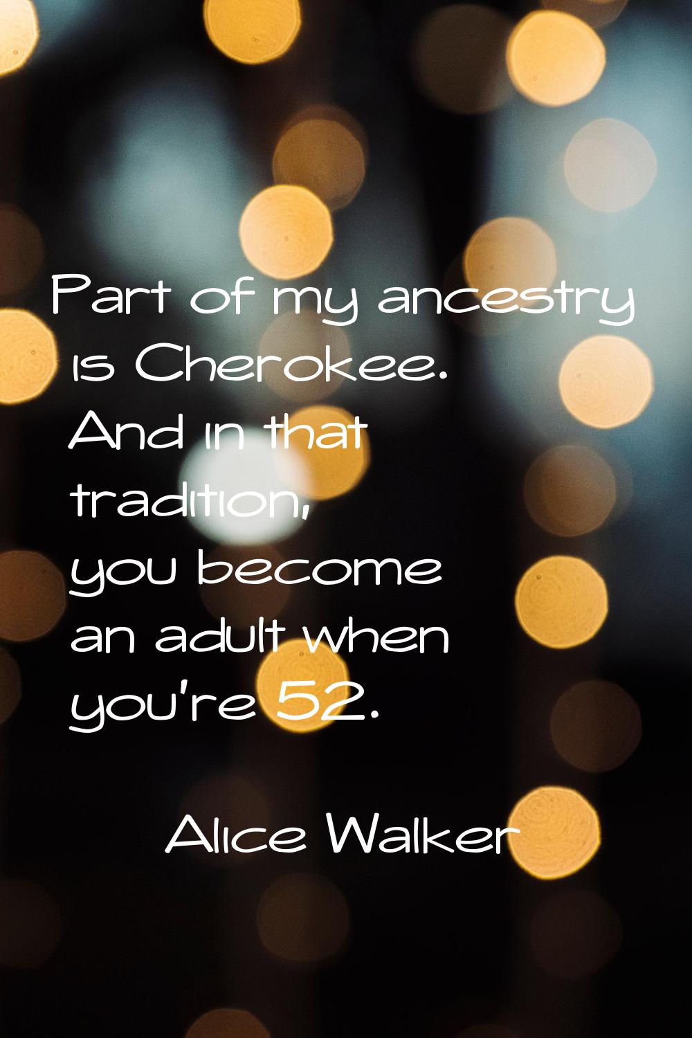 Part of my ancestry is Cherokee. And in that tradition, you become an adult when you're 52.