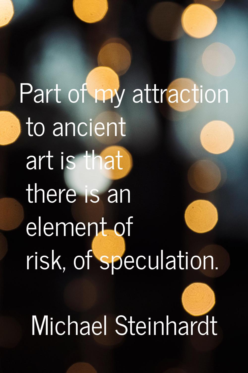 Part of my attraction to ancient art is that there is an element of risk, of speculation.