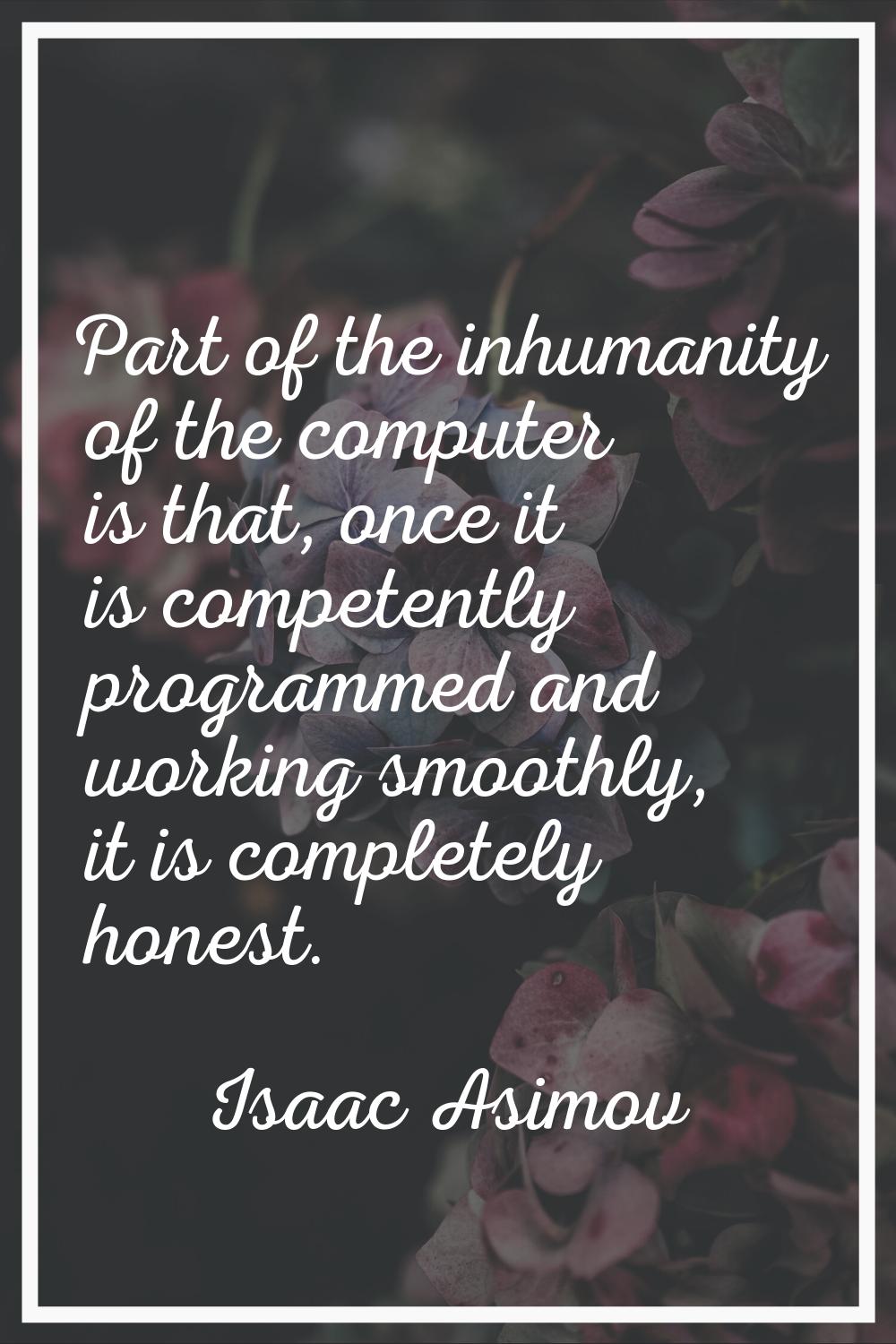 Part of the inhumanity of the computer is that, once it is competently programmed and working smoot