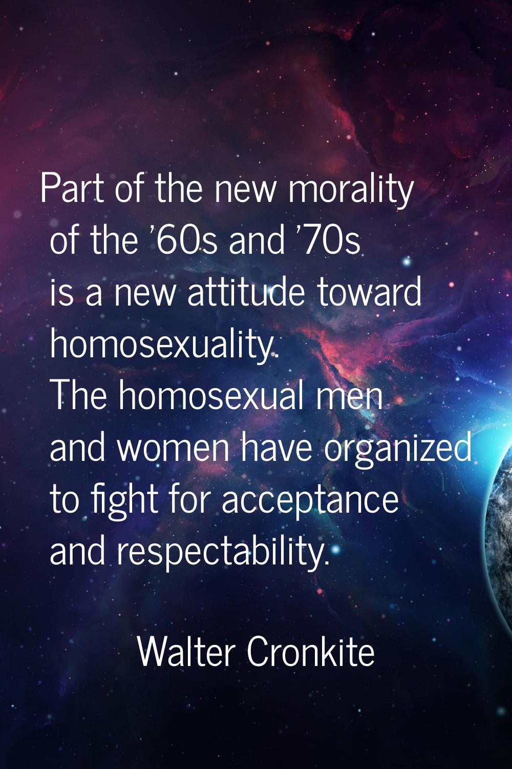 Part of the new morality of the '60s and '70s is a new attitude toward homosexuality. The homosexua