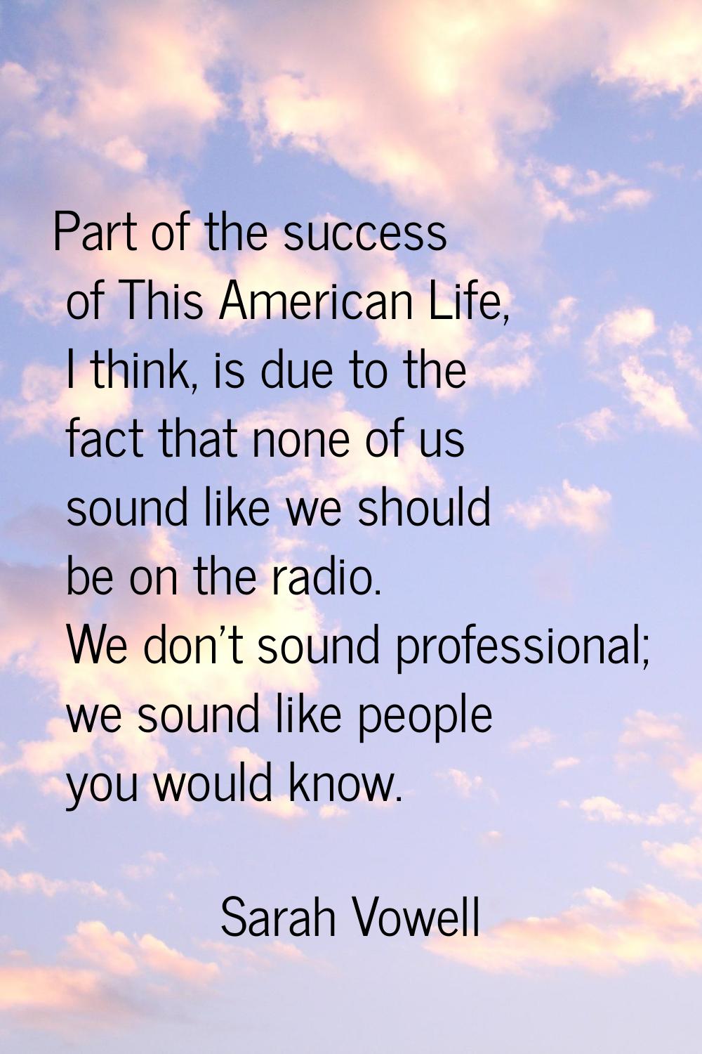 Part of the success of This American Life, I think, is due to the fact that none of us sound like w