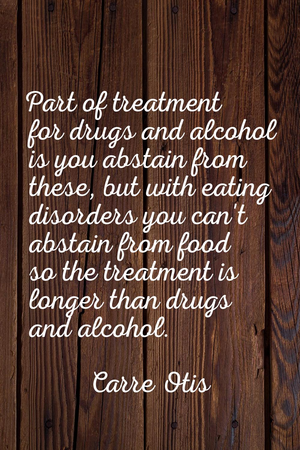 Part of treatment for drugs and alcohol is you abstain from these, but with eating disorders you ca