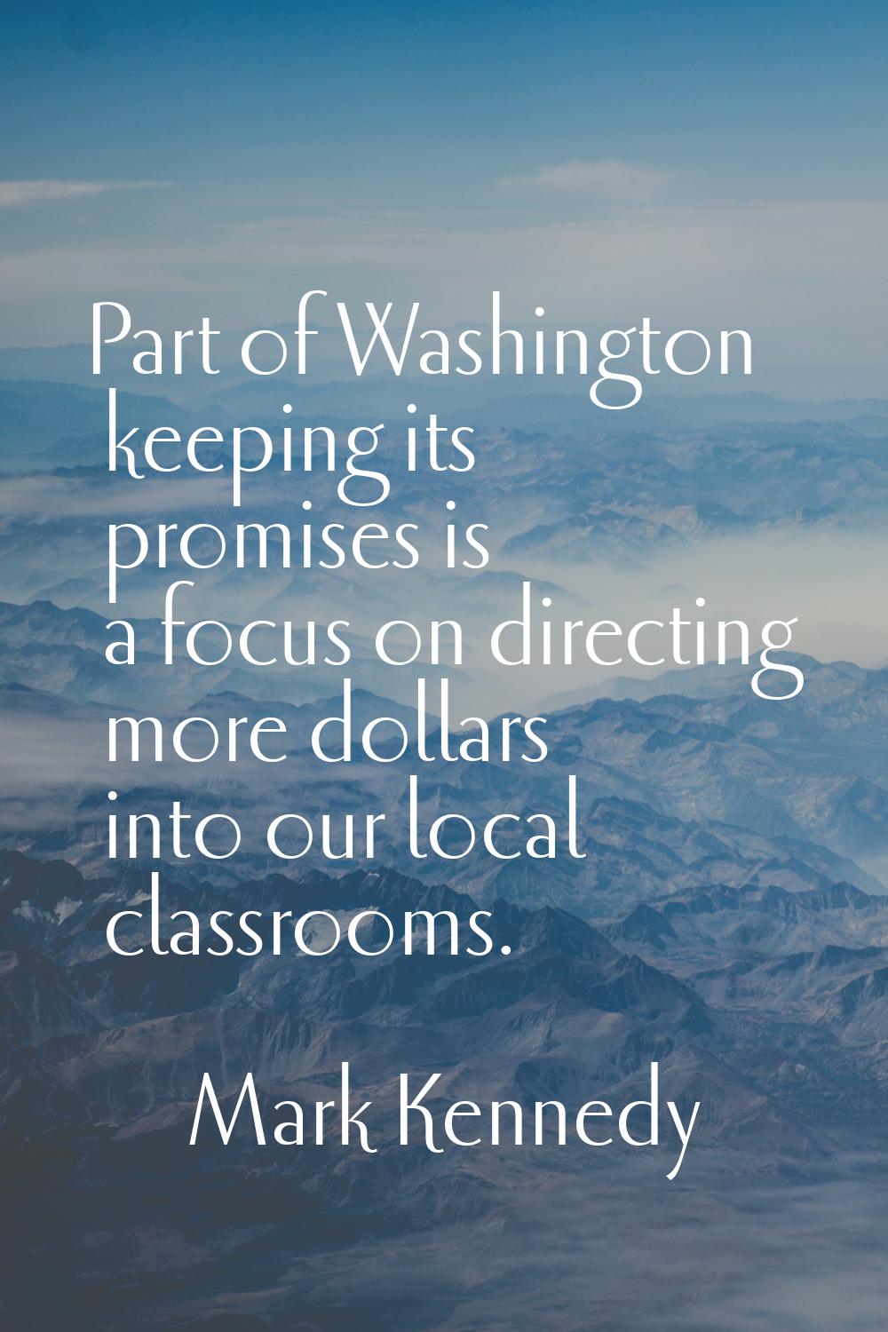 Part of Washington keeping its promises is a focus on directing more dollars into our local classro