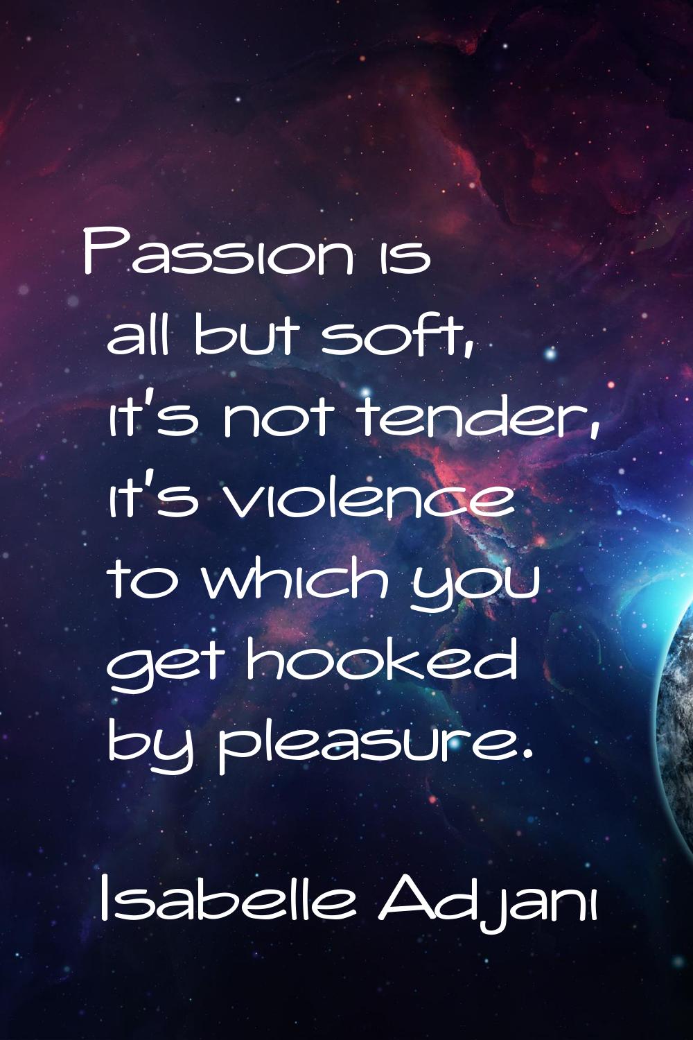 Passion is all but soft, it's not tender, it's violence to which you get hooked by pleasure.