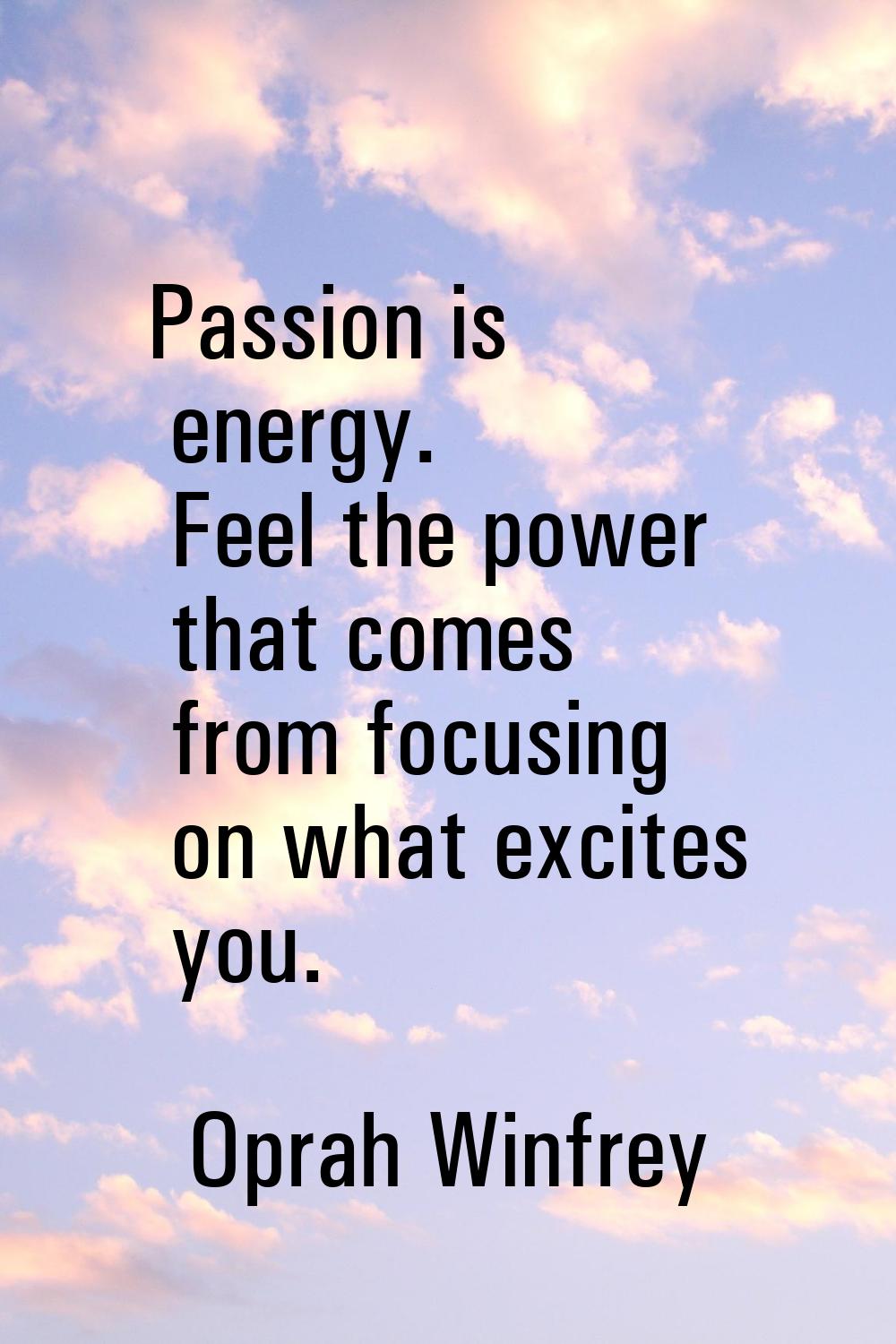 Passion is energy. Feel the power that comes from focusing on what excites you.