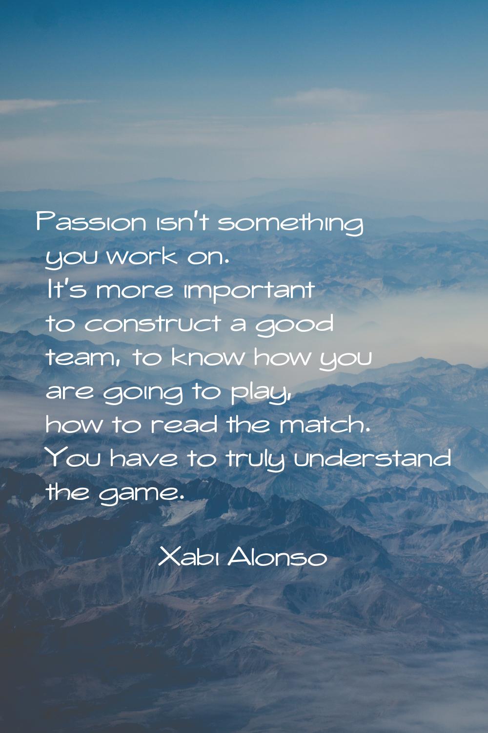 Passion isn't something you work on. It's more important to construct a good team, to know how you 