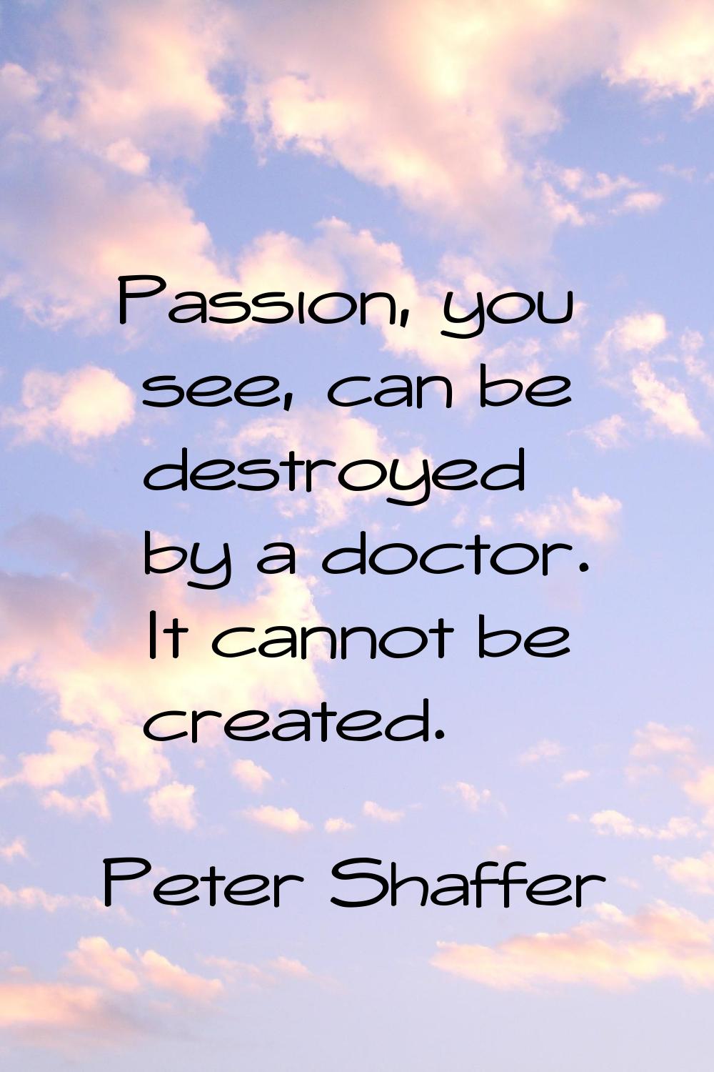 Passion, you see, can be destroyed by a doctor. It cannot be created.