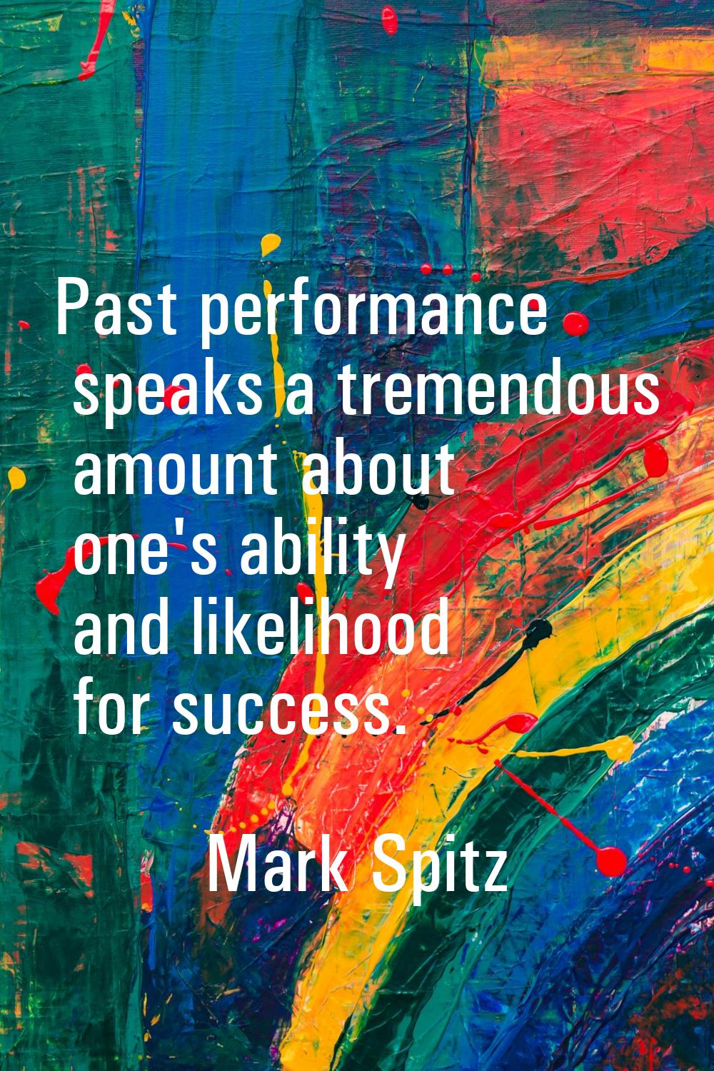 Past performance speaks a tremendous amount about one's ability and likelihood for success.