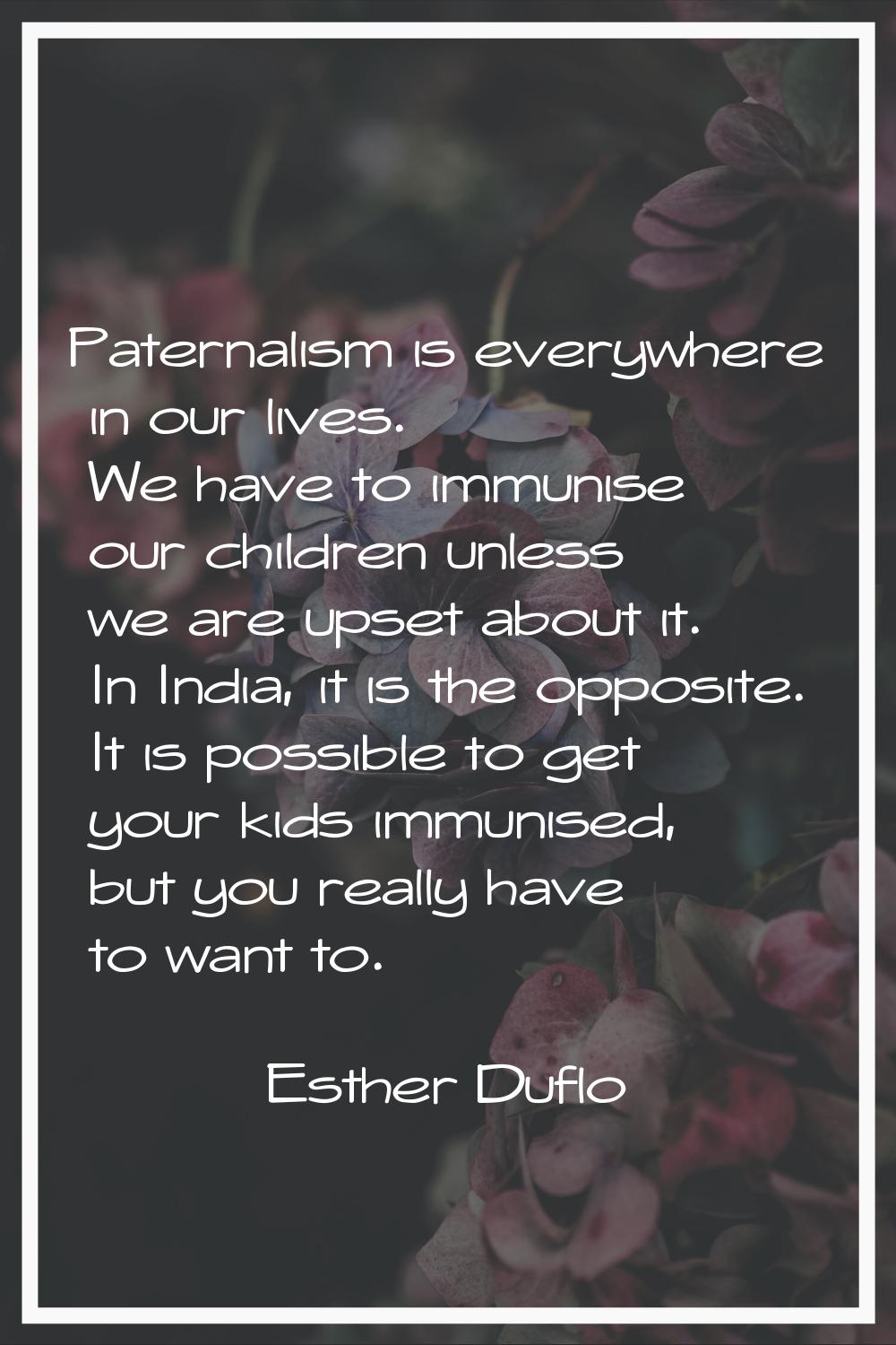 Paternalism is everywhere in our lives. We have to immunise our children unless we are upset about 