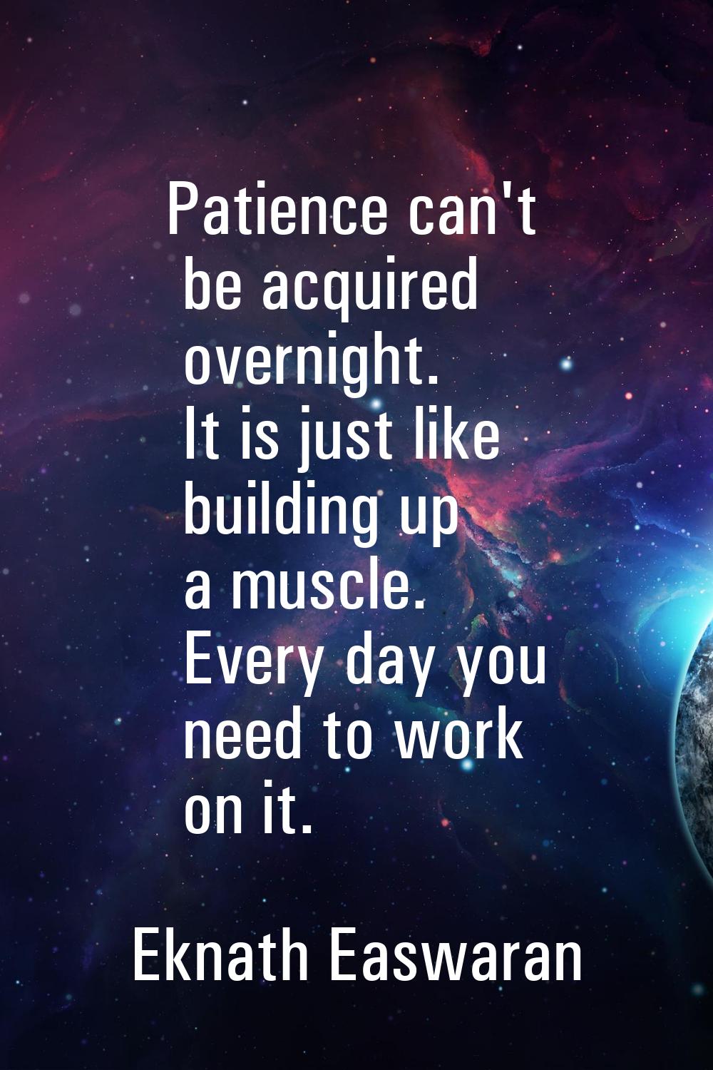 Patience can't be acquired overnight. It is just like building up a muscle. Every day you need to w