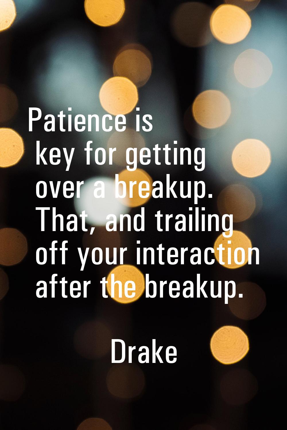Patience is key for getting over a breakup. That, and trailing off your interaction after the break