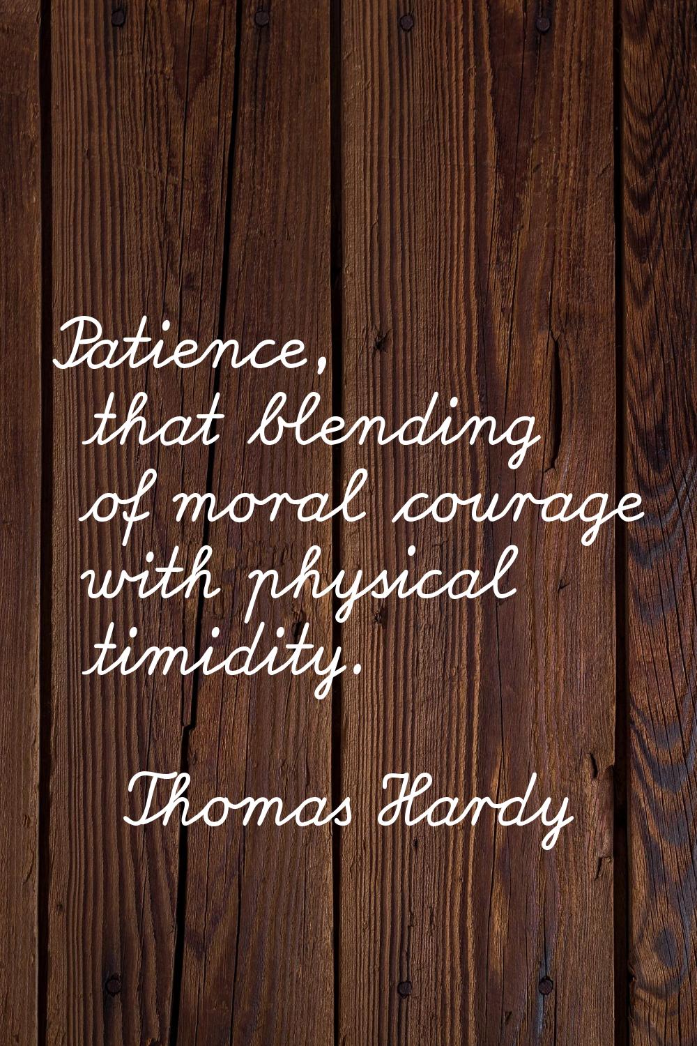 Patience, that blending of moral courage with physical timidity.