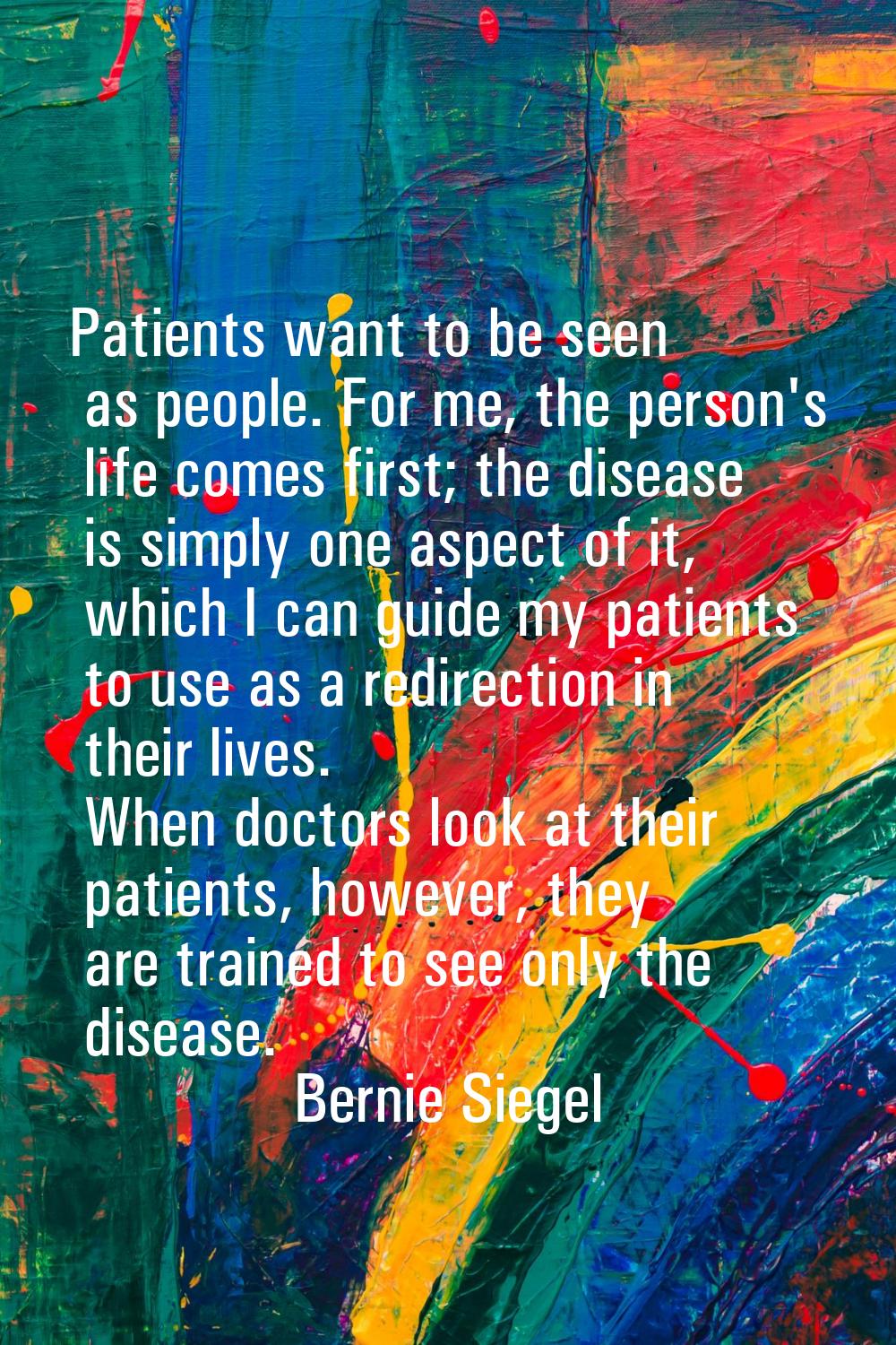 Patients want to be seen as people. For me, the person's life comes first; the disease is simply on
