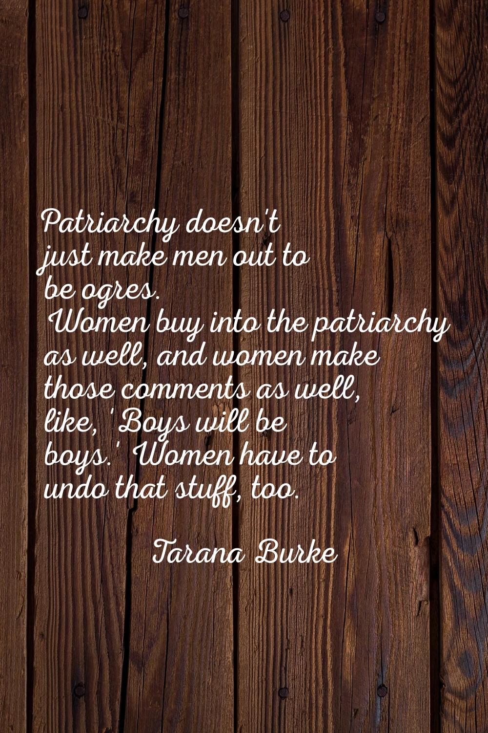 Patriarchy doesn't just make men out to be ogres. Women buy into the patriarchy as well, and women 