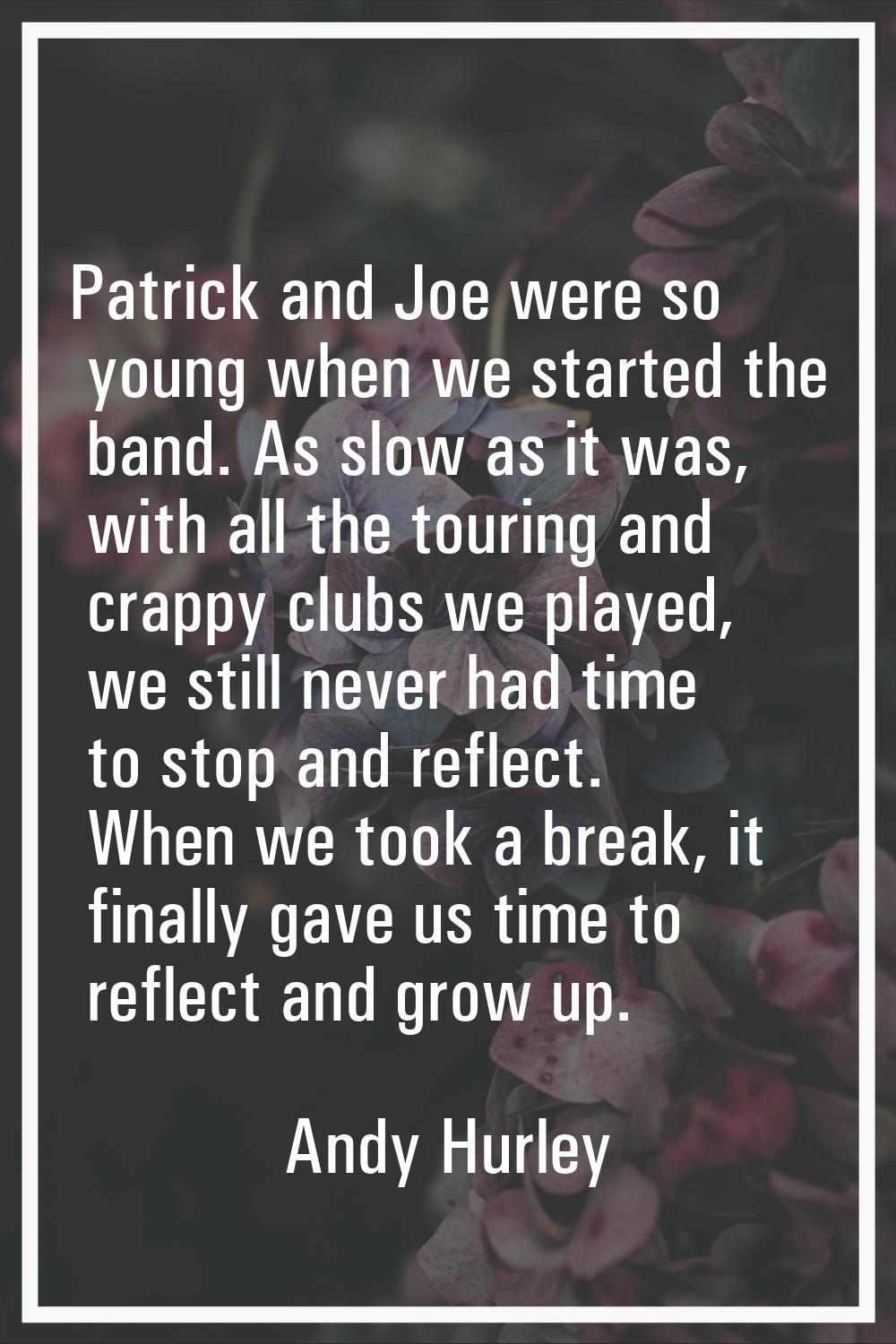Patrick and Joe were so young when we started the band. As slow as it was, with all the touring and